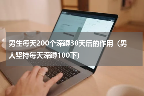 男生每天200个深蹲30天后的作用（男人坚持每天深蹲100下）