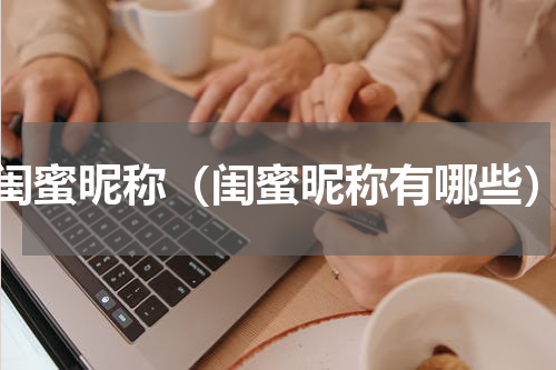 闺蜜昵称（闺蜜昵称有哪些）