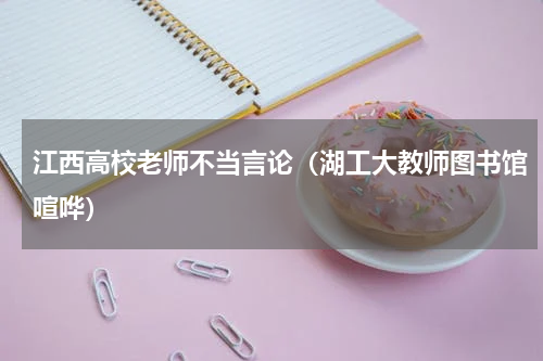 江西高校老师不当言论（湖工大教师图书馆喧哗）