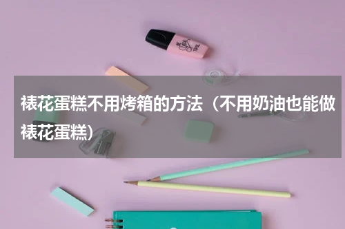 裱花蛋糕不用烤箱的方法（不用奶油也能做裱花蛋糕）