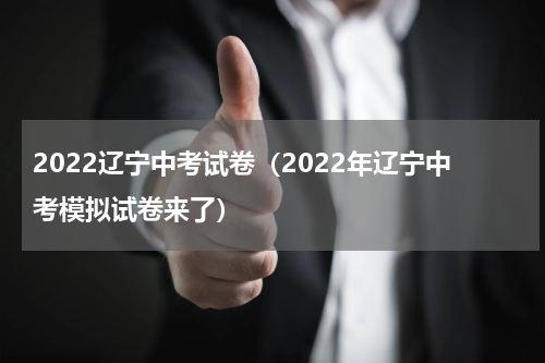 2022辽宁中考试卷（2022年辽宁中考模拟试卷来了）