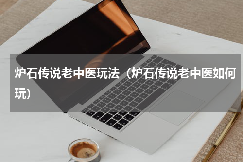 炉石传说老中医玩法（炉石传说老中医如何玩）