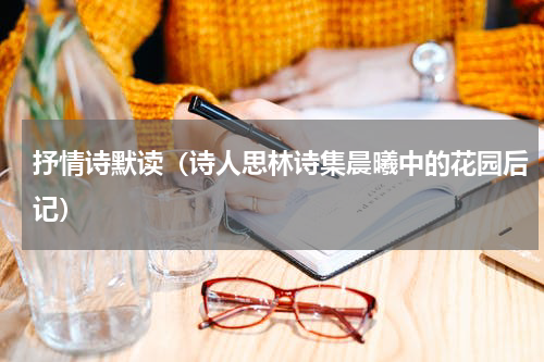 抒情诗默读（诗人思林诗集晨曦中的花园后记）