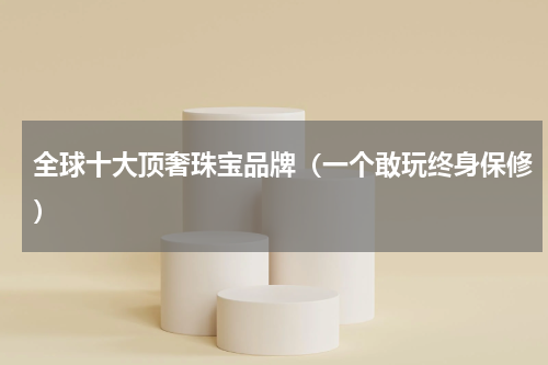全球十大顶奢珠宝品牌（一个敢玩终身保修）