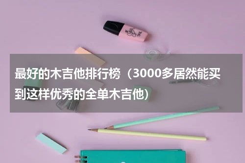 最好的木吉他排行榜（3000多居然能买到这样优秀的全单木吉他）
