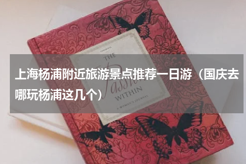上海杨浦附近旅游景点推荐一日游（国庆去哪玩杨浦这几个）