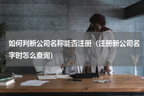 如何判断公司名称能否注册（注册新公司名字时怎么查询）
