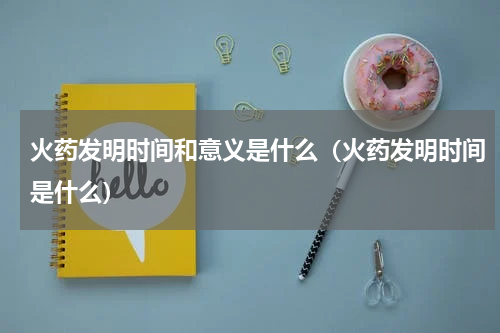 火药发明时间和意义是什么（火药发明时间是什么）