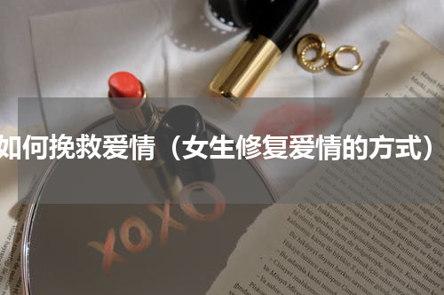 如何挽救爱情（女生修复爱情的方式）