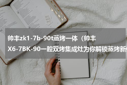 帅丰zk1-7b-90t蒸烤一体（帅丰X6-7BK-90一腔双烤集成灶为你解锁蒸烤新体验）