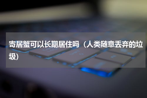 寄居蟹可以长期居住吗（人类随意丢弃的垃圾）