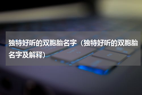 独特好听的双胞胎名字（独特好听的双胞胎名字及解释）