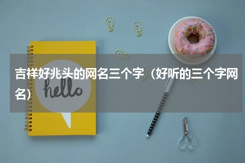 吉祥好兆头的网名三个字（好听的三个字网名）