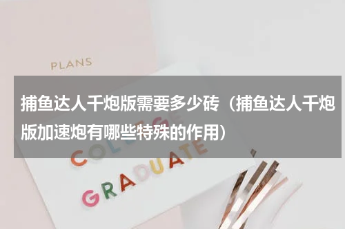 捕鱼达人千炮版需要多少砖（捕鱼达人千炮版加速炮有哪些特殊的作用）