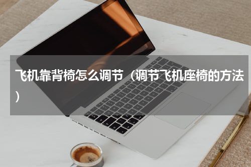 飞机靠背椅怎么调节（调节飞机座椅的方法）