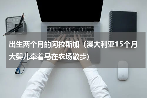 出生两个月的阿拉斯加（澳大利亚15个月大婴儿牵着马在农场散步）