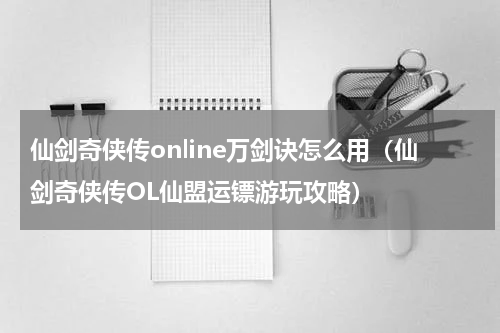 仙剑奇侠传online万剑诀怎么用（仙剑奇侠传OL仙盟运镖游玩攻略）