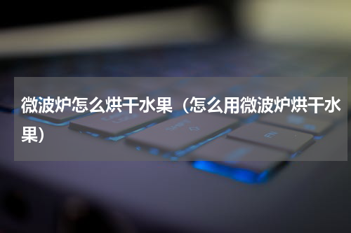 微波炉怎么烘干水果（怎么用微波炉烘干水果）