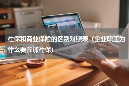社保和商业保险的区别对照表（企业职工为什么要参加社保）