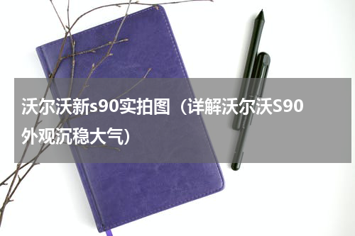 沃尔沃新s90实拍图（详解沃尔沃S90外观沉稳大气）