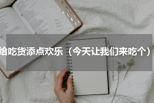 给吃货添点欢乐（今天让我们来吃个）