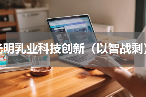 光明乳业科技创新（以智战剩）