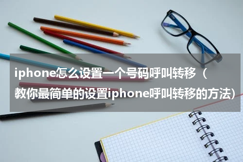 iphone怎么设置一个号码呼叫转移（教你最简单的设置iphone呼叫转移的方法）