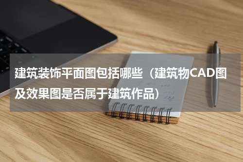建筑装饰平面图包括哪些（建筑物CAD图及效果图是否属于建筑作品）