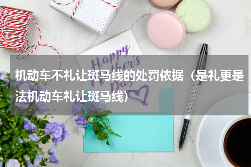 机动车不礼让斑马线的处罚依据（是礼更是法机动车礼让斑马线）