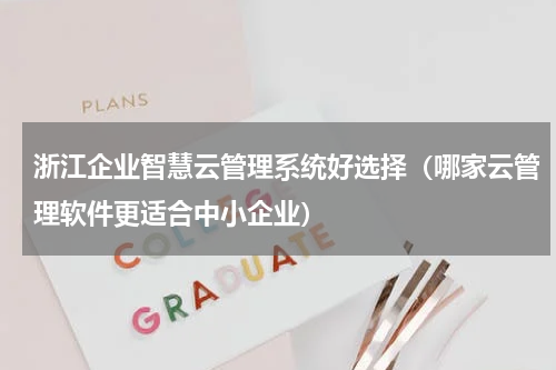 浙江企业智慧云管理系统好选择（哪家云管理软件更适合中小企业）