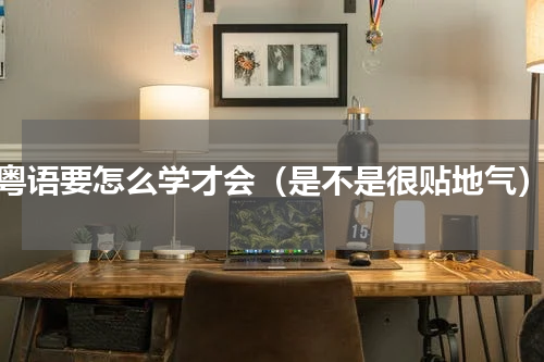 粤语要怎么学才会（是不是很贴地气）