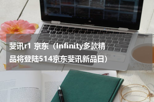 斐讯r1 京东（Infinity多款精品将登陆514京东斐讯新品日）