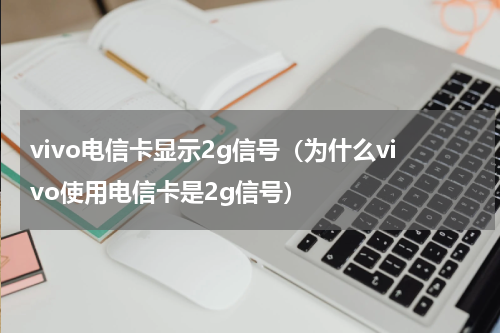 vivo电信卡显示2g信号（为什么vivo使用电信卡是2g信号）