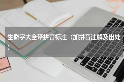 生僻字大全带拼音标注（加拼音注解及出处）