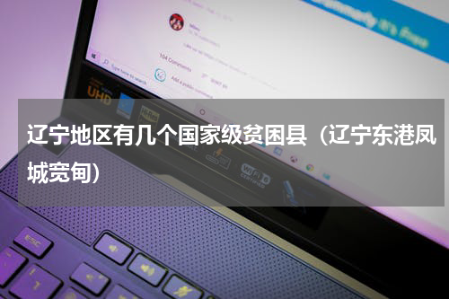 辽宁地区有几个国家级贫困县（辽宁东港凤城宽甸）