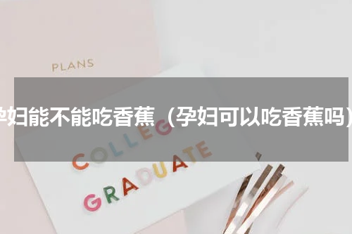 孕妇能不能吃香蕉（孕妇可以吃香蕉吗）
