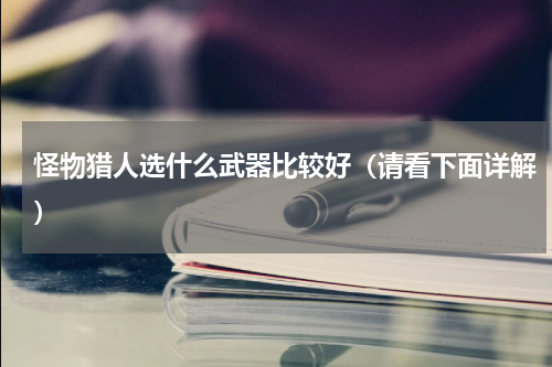 怪物猎人选什么武器比较好（请看下面详解）