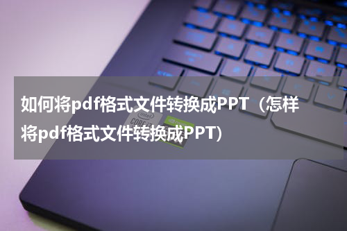 如何将pdf格式文件转换成PPT（怎样将pdf格式文件转换成PPT）