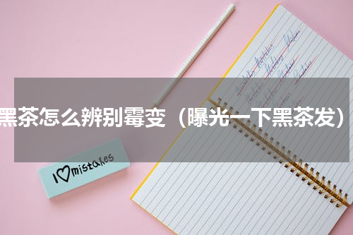 黑茶怎么辨别霉变（曝光一下黑茶发）