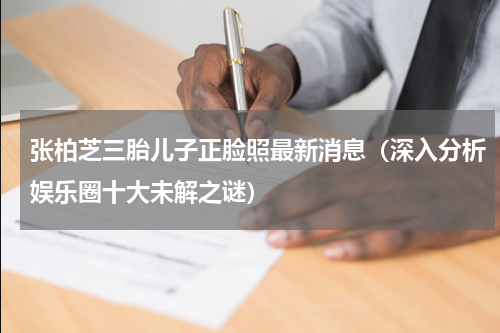 张柏芝三胎儿子正脸照最新消息（深入分析娱乐圈十大未解之谜）