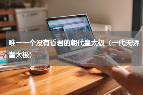 唯一一个没有昏君的朝代皇太极（一代天骄皇太极）