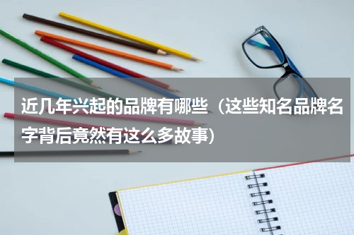 近几年兴起的品牌有哪些（这些知名品牌名字背后竟然有这么多故事）