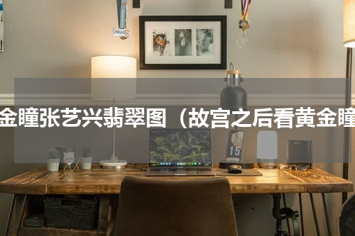 黄金瞳张艺兴翡翠图（故宫之后看黄金瞳）