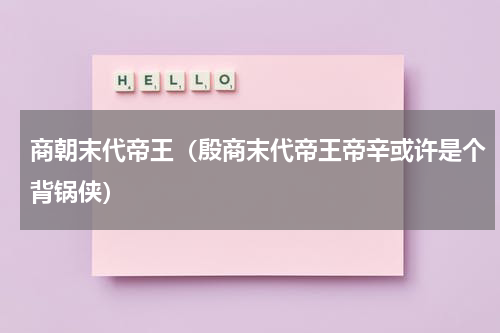 商朝末代帝王（殷商末代帝王帝辛或许是个背锅侠）