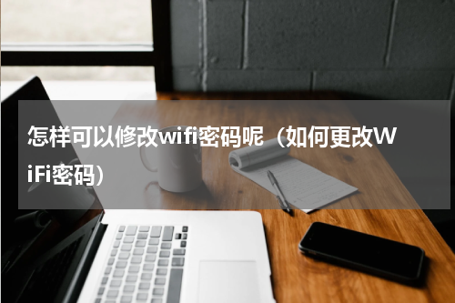 怎样可以修改wifi密码呢（如何更改WiFi密码）