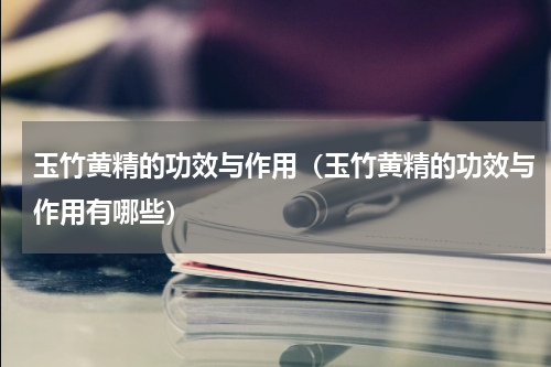 玉竹黄精的功效与作用（玉竹黄精的功效与作用有哪些）