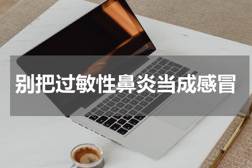 别把过敏性鼻炎当成感冒