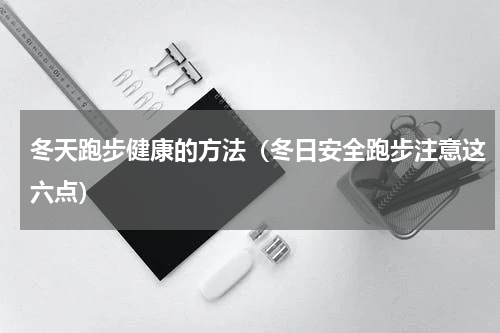冬天跑步健康的方法（冬日安全跑步注意这六点）