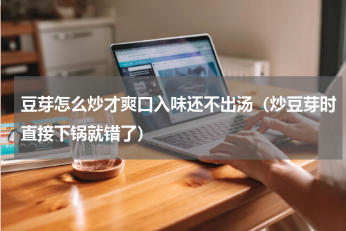 豆芽怎么炒才爽口入味还不出汤（炒豆芽时直接下锅就错了）
