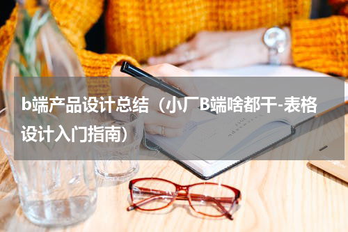 b端产品设计总结（小厂B端啥都干-表格设计入门指南）